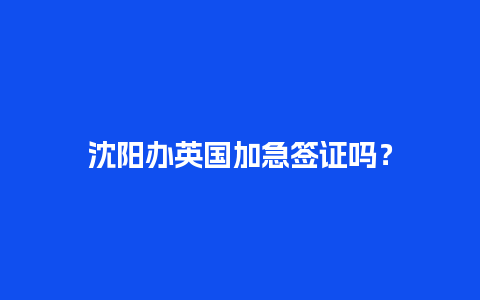 沈阳办英国加急签证吗？