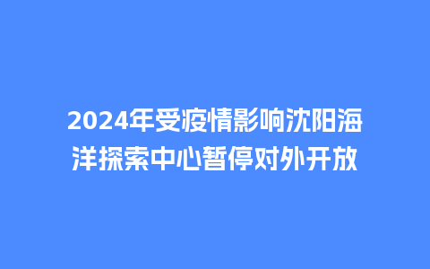 2024年受疫情影响沈阳海洋探索中心暂停对外开放