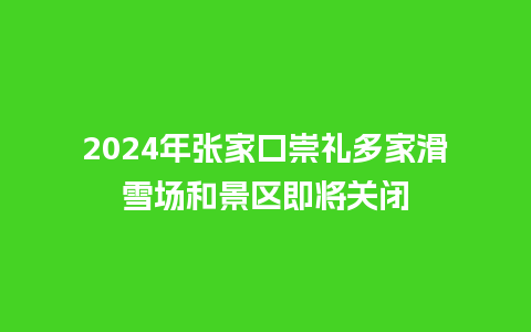 2024年张家口崇礼多家滑雪场和景区即将关闭