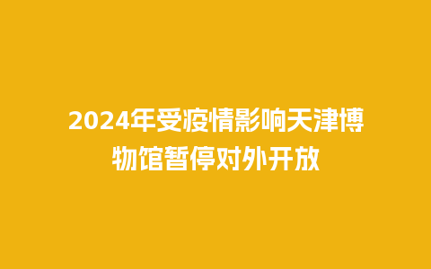 2024年受疫情影响天津博物馆暂停对外开放