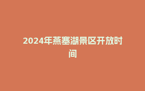 2024年燕塞湖景区开放时间