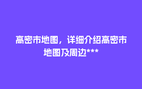 高密市地图，详细介绍高密市地图及周边***