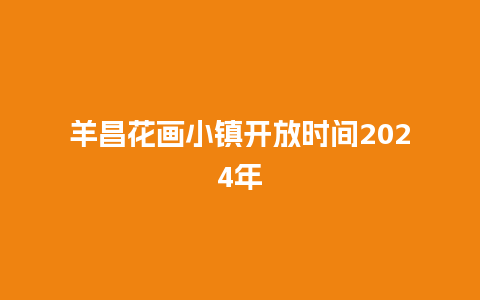 羊昌花画小镇开放时间2024年