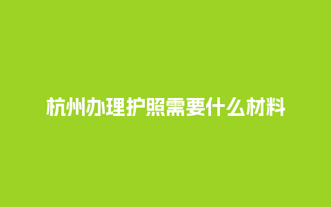 杭州办理护照需要什么材料