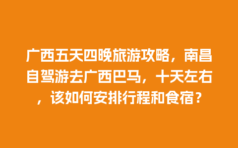 广西五天四晚旅游攻略，南昌自驾游去广西巴马，十天左右，该如何安排行程和食宿？