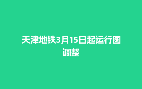 天津地铁3月15日起运行图调整