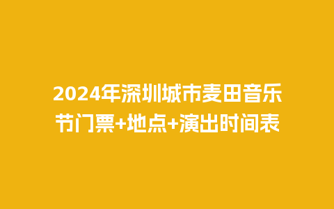 2024年深圳城市麦田音乐节门票+地点+演出时间表