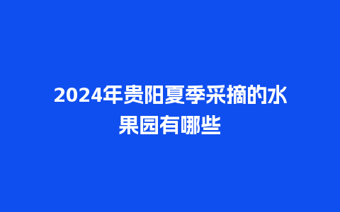 2024年贵阳夏季采摘的水果园有哪些