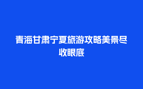 青海甘肃宁夏旅游攻略美景尽收眼底