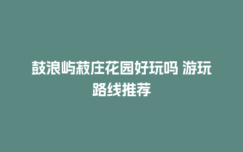 鼓浪屿菽庄花园好玩吗 游玩路线推荐