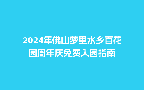 2024年佛山梦里水乡百花园周年庆免费入园指南