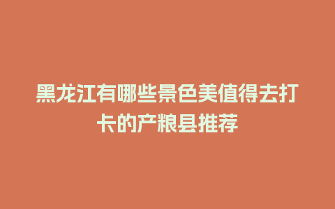 黑龙江有哪些景色美值得去打卡的产粮县推荐