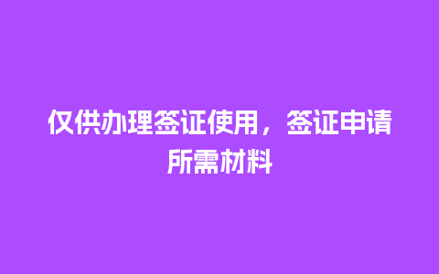 仅供办理签证使用，签证申请所需材料