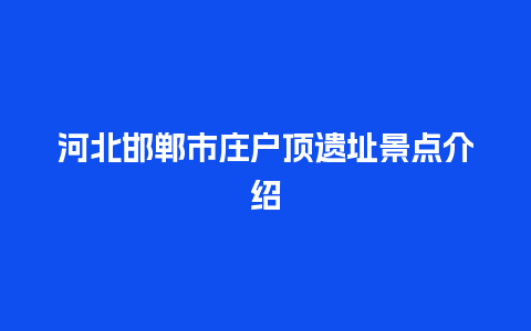 河北邯郸市庄户顶遗址景点介绍