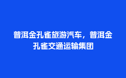 普洱金孔雀旅游汽车，普洱金孔雀交通运输集团