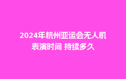 2024年杭州亚运会无人机表演时间 持续多久