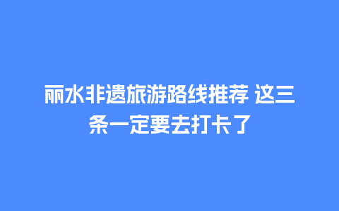 丽水非遗旅游路线推荐 这三条一定要去打卡了