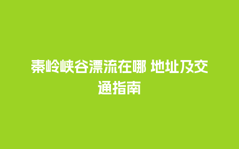 秦岭峡谷漂流在哪 地址及交通指南