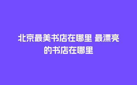 北京最美书店在哪里 最漂亮的书店在哪里