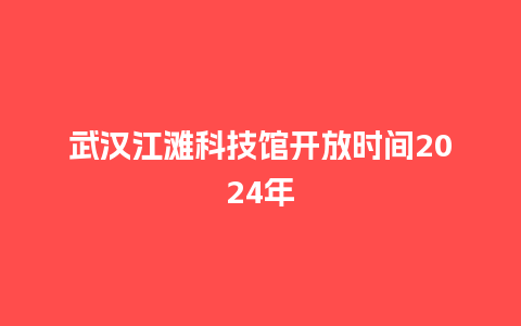 武汉江滩科技馆开放时间2024年