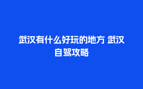 武汉有什么好玩的地方 武汉自驾攻略