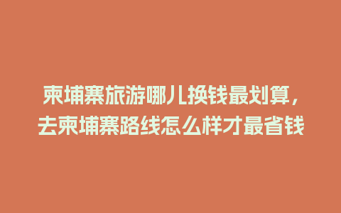 柬埔寨旅游哪儿换钱最划算，去柬埔寨路线怎么样才最省钱