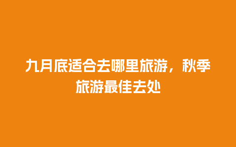 九月底适合去哪里旅游，秋季旅游最佳去处