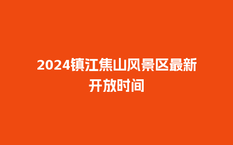 2024镇江焦山风景区最新开放时间