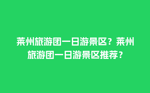 莱州旅游团一日游景区？莱州旅游团一日游景区推荐？