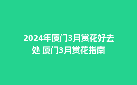 2024年厦门3月赏花好去处 厦门3月赏花指南