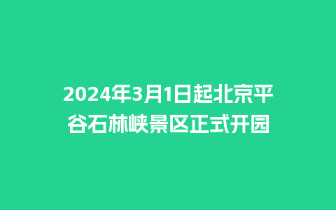 2024年3月1日起北京平谷石林峡景区正式开园