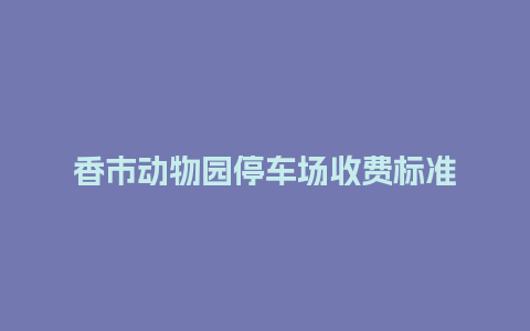 香市动物园停车场收费标准