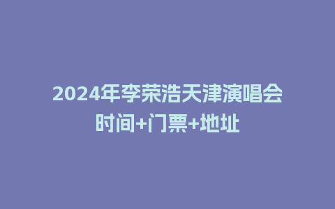 2024年李荣浩天津演唱会时间+门票+地址