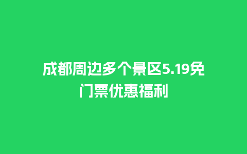 成都周边多个景区5.19免门票优惠福利