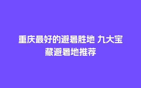 重庆最好的避暑胜地 九大宝藏避暑地推荐