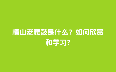 横山老腰鼓是什么？如何欣赏和学习？