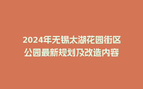 2024年无锡太湖花园街区公园最新规划及改造内容