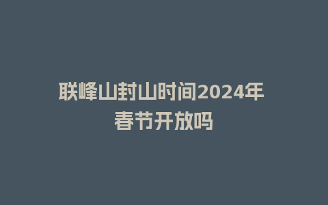 联峰山封山时间2024年 春节开放吗