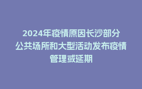 2024年疫情原因长沙部分公共场所和大型活动发布疫情管理或延期