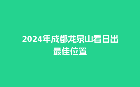 2024年成都龙泉山看日出最佳位置