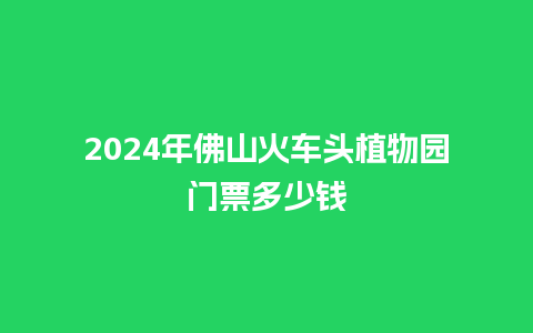 2024年佛山火车头植物园门票多少钱