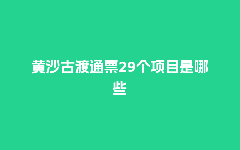 黄沙古渡通票29个项目是哪些