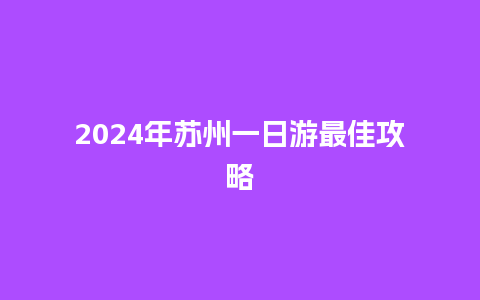 2024年苏州一日游最佳攻略