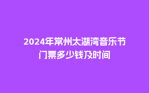 2024年常州太湖湾音乐节门票多少钱及时间