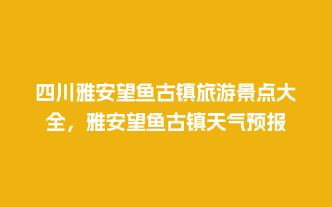 四川雅安望鱼古镇旅游景点大全，雅安望鱼古镇天气预报