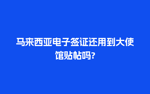 马来西亚电子签证还用到大使馆贴帖吗?