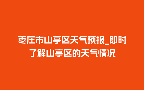 枣庄市山亭区天气预报_即时了解山亭区的天气情况