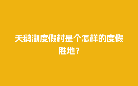 天鹅湖度假村是个怎样的度假胜地？