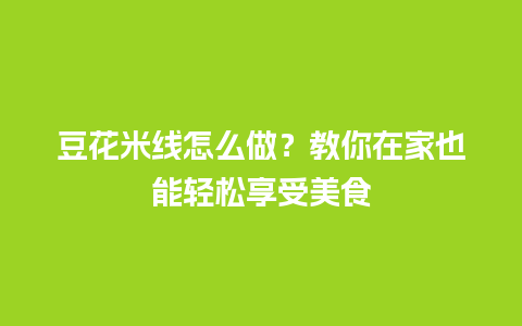 豆花米线怎么做？教你在家也能轻松享受美食