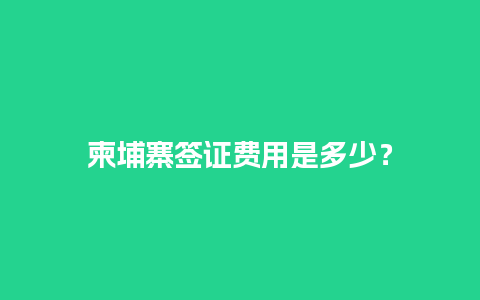 柬埔寨签证费用是多少？